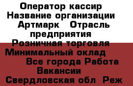 Оператор-кассир › Название организации ­ Артмарк › Отрасль предприятия ­ Розничная торговля › Минимальный оклад ­ 20 000 - Все города Работа » Вакансии   . Свердловская обл.,Реж г.